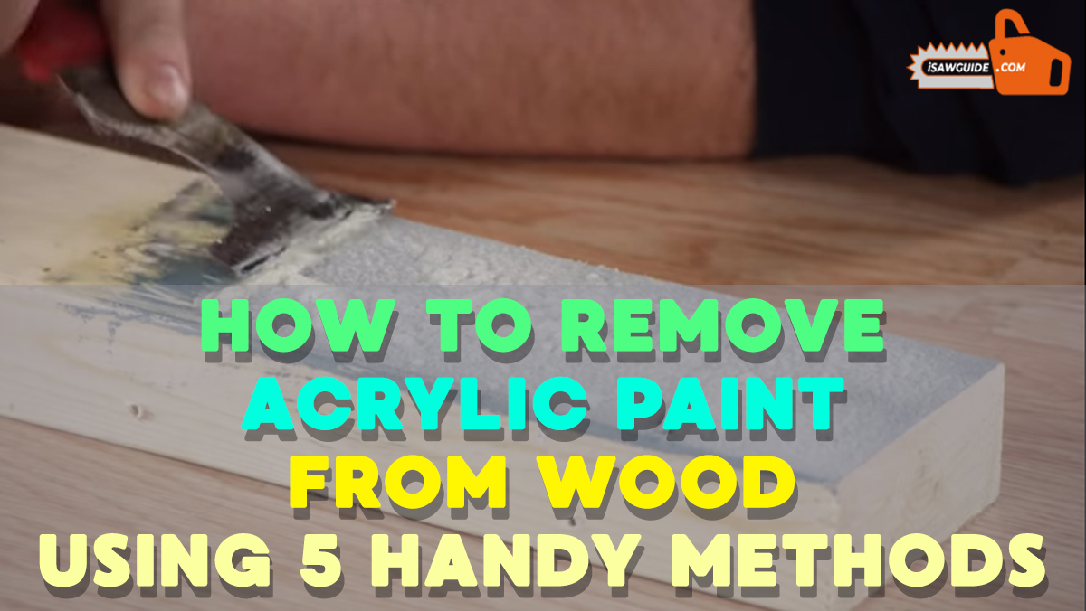 How to Remove Acrylic Paint from Wood – Using 5 Handy Methods